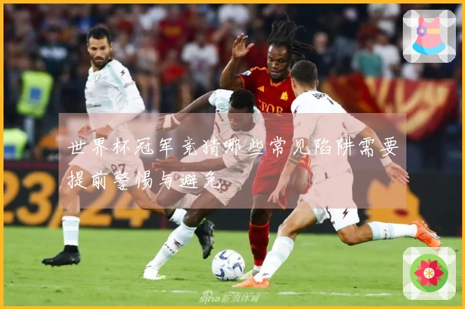 世界杯冠军竞猜哪些常见陷阱需要提前警惕与避免